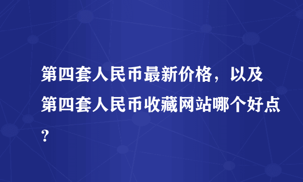 第四套人民币最新价格，以及第四套人民币收藏网站哪个好点？