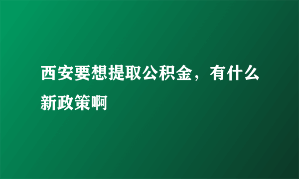 西安要想提取公积金，有什么新政策啊