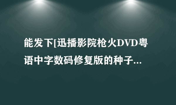 能发下[迅播影院枪火DVD粤语中字数码修复版的种子或下载链接么？