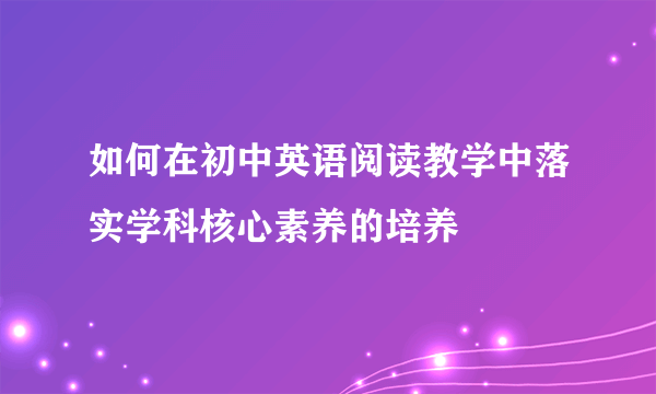 如何在初中英语阅读教学中落实学科核心素养的培养