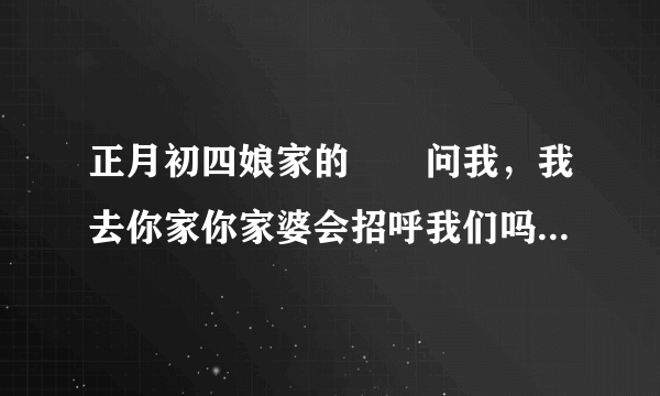 正月初四娘家的妽妽问我，我去你家你家婆会招呼我们吗？这话什么意思啊！