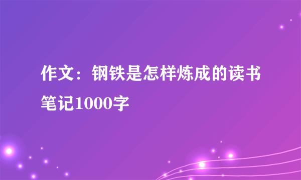 作文：钢铁是怎样炼成的读书笔记1000字