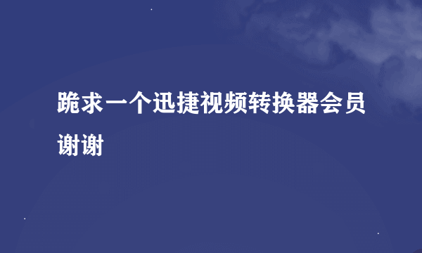 跪求一个迅捷视频转换器会员谢谢