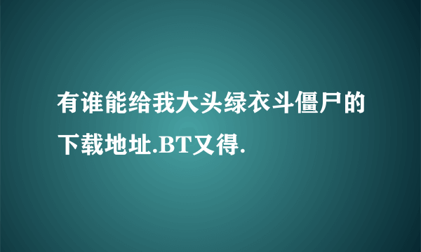 有谁能给我大头绿衣斗僵尸的下载地址.BT又得.