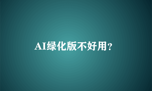 AI绿化版不好用？