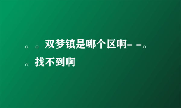 。。双梦镇是哪个区啊- -。。找不到啊