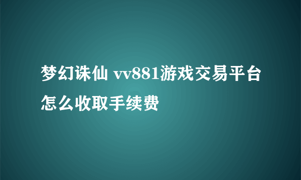 梦幻诛仙 vv881游戏交易平台怎么收取手续费