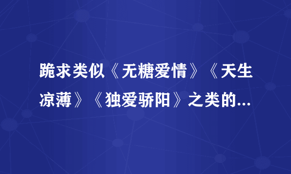 跪求类似《无糖爱情》《天生凉薄》《独爱骄阳》之类的过程虐结局好的现代文，或者古代文！谢谢