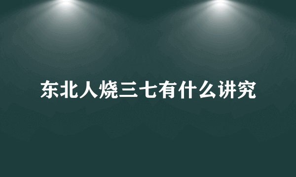 东北人烧三七有什么讲究