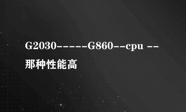 G2030-----G860--cpu --那种性能高