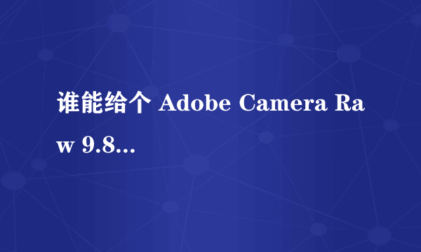 谁能给个 Adobe Camera Raw 9.8 或是最新版 ，再下感激不尽。