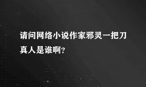 请问网络小说作家邪灵一把刀真人是谁啊？