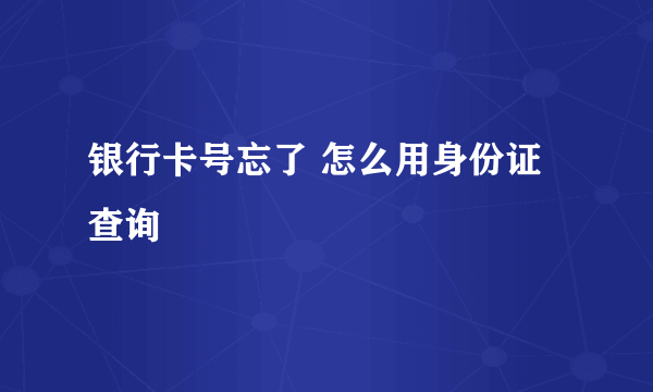 银行卡号忘了 怎么用身份证查询