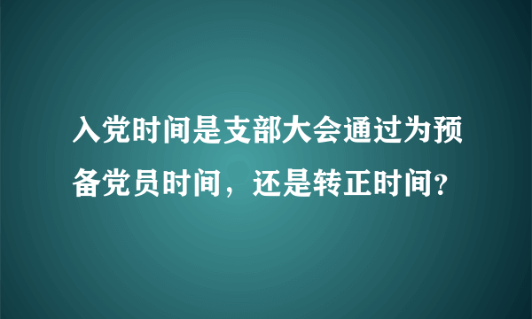 入党时间是支部大会通过为预备党员时间，还是转正时间？