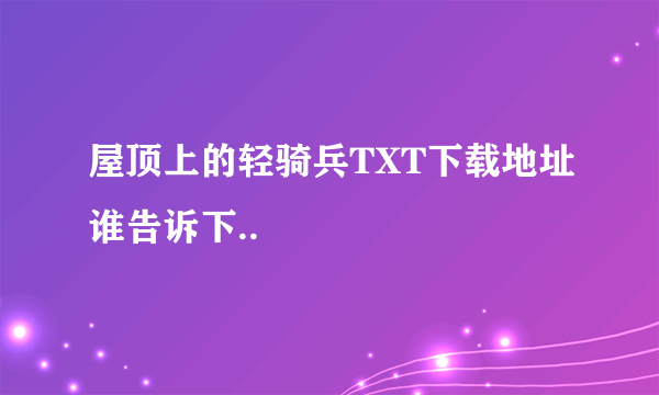 屋顶上的轻骑兵TXT下载地址谁告诉下..