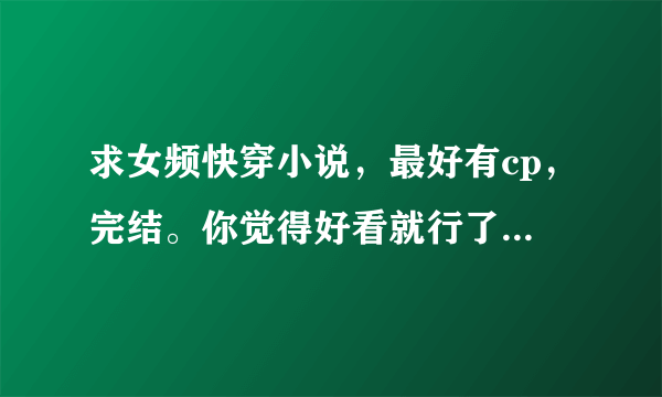 求女频快穿小说，最好有cp，完结。你觉得好看就行了，不求多，求质量。