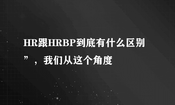 HR跟HRBP到底有什么区别”，我们从这个角度