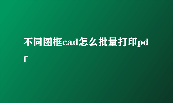 不同图框cad怎么批量打印pdf