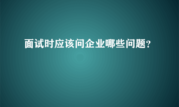 面试时应该问企业哪些问题？