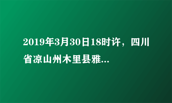 2019年3月30日18时许，四川省凉山州木里县雅砻江镇立尔村发生森林火灾是什么东西引起的