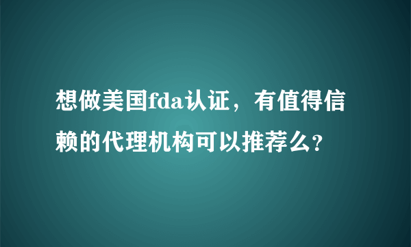 想做美国fda认证，有值得信赖的代理机构可以推荐么？