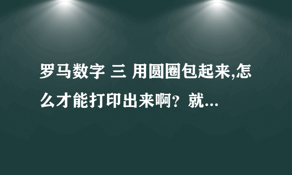 罗马数字 三 用圆圈包起来,怎么才能打印出来啊？就像是这样的③