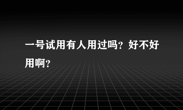 一号试用有人用过吗？好不好用啊？