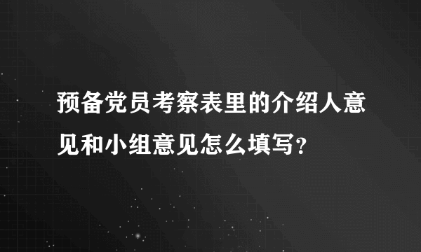 预备党员考察表里的介绍人意见和小组意见怎么填写？