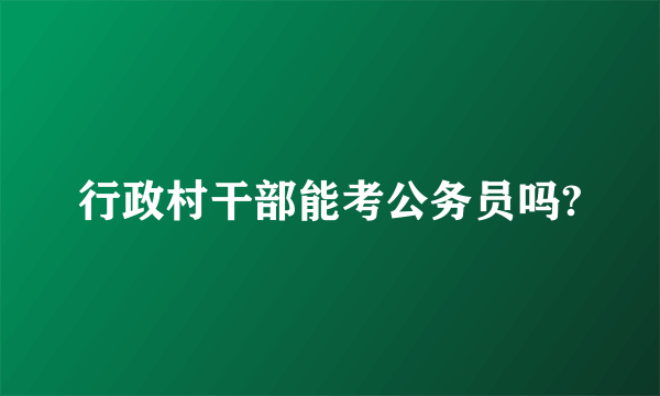 行政村干部能考公务员吗?