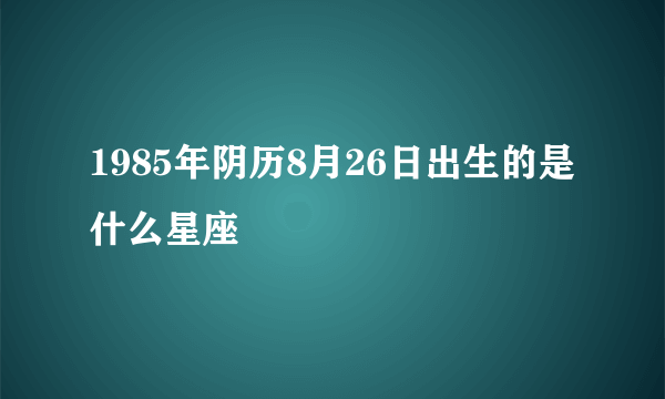 1985年阴历8月26日出生的是什么星座