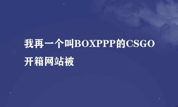 我再一个叫BOXPPP的CSGO开箱网站被