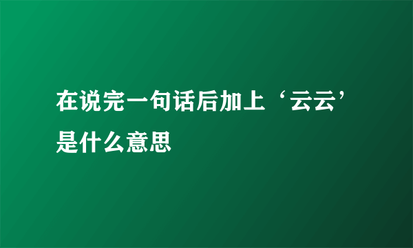 在说完一句话后加上‘云云’是什么意思