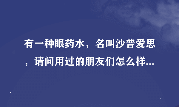 有一种眼药水，名叫沙普爱思，请问用过的朋友们怎么样啊效果？多少钱一瓶？济源哪里有卖的？