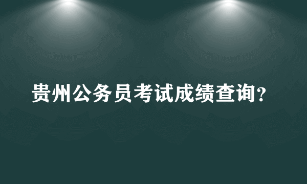 贵州公务员考试成绩查询？