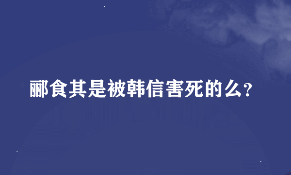 郦食其是被韩信害死的么？