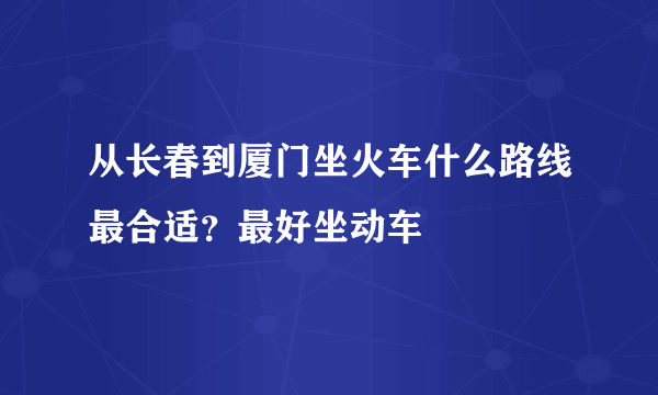 从长春到厦门坐火车什么路线最合适？最好坐动车