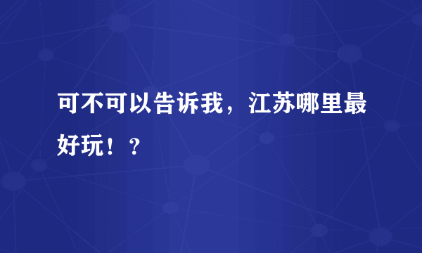 可不可以告诉我，江苏哪里最好玩！？