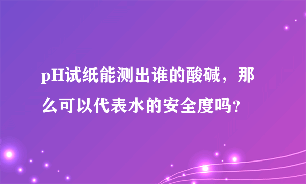 pH试纸能测出谁的酸碱，那么可以代表水的安全度吗？