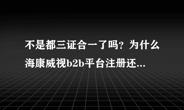 不是都三证合一了吗？为什么海康威视b2b平台注册还需要三证？怎么都注册不进去