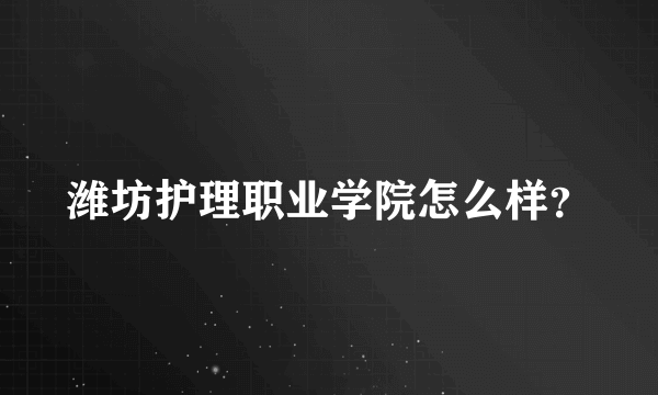 潍坊护理职业学院怎么样？