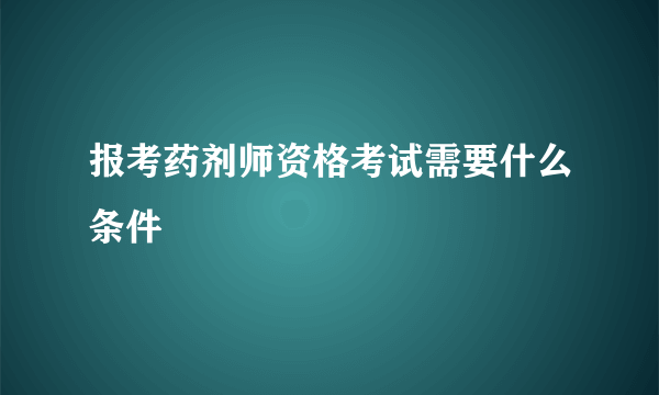 报考药剂师资格考试需要什么条件