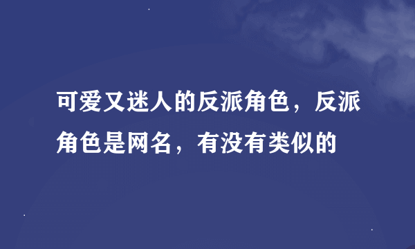 可爱又迷人的反派角色，反派角色是网名，有没有类似的