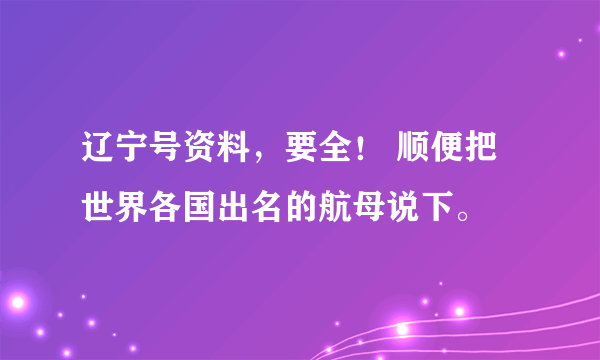 辽宁号资料，要全！ 顺便把世界各国出名的航母说下。