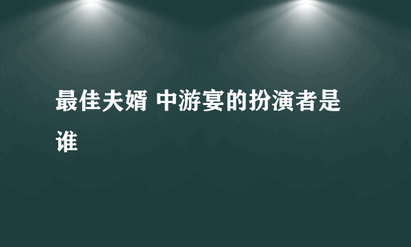 最佳夫婿 中游宴的扮演者是谁