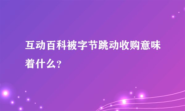 互动百科被字节跳动收购意味着什么？