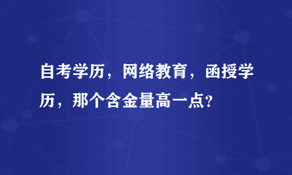 自考学历，网络教育，函授学历，那个含金量高一点？