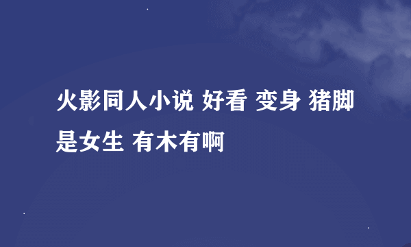 火影同人小说 好看 变身 猪脚是女生 有木有啊