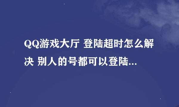 QQ游戏大厅 登陆超时怎么解决 别人的号都可以登陆 就我的号登陆不了 同一电脑