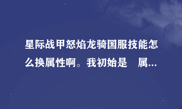 星际战甲怒焰龙骑国服技能怎么换属性啊。我初始是?属性。怎么换别的啊