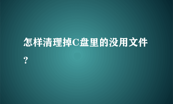 怎样清理掉C盘里的没用文件？